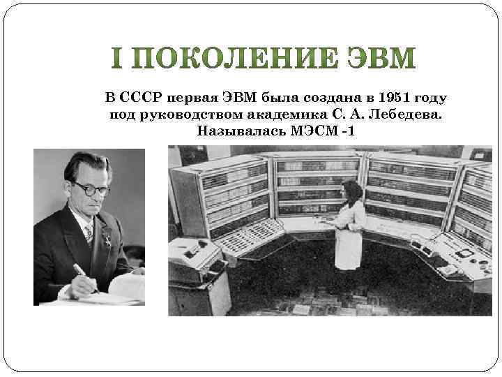 В СССР первая ЭВМ была создана в 1951 году под руководством академика С. А.