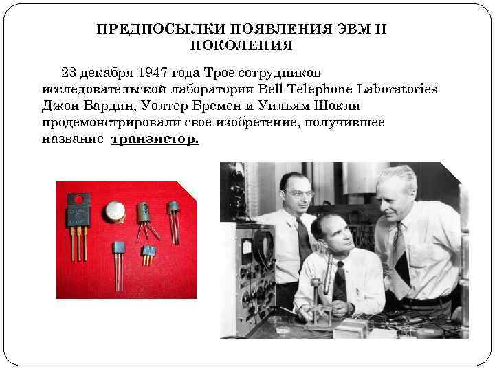 ПРЕДПОСЫЛКИ ПОЯВЛЕНИЯ ЭВМ II ПОКОЛЕНИЯ 23 декабря 1947 года Трое сотрудников исследовательской лаборатории Bell
