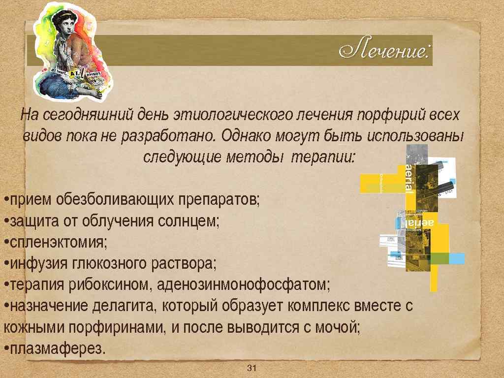 Лечение: На сегодняшний день этиологического лечения порфирий всех видов пока не разработано. Однако могут