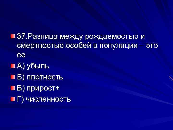 37. Разница между рождаемостью и смертностью особей в популяции – это ее А) убыль