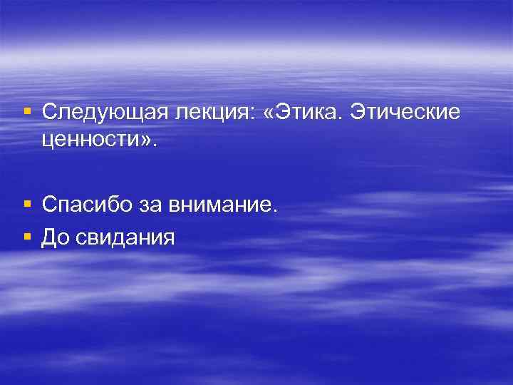 § Следующая лекция: «Этика. Этические ценности» . § Спасибо за внимание. § До свидания