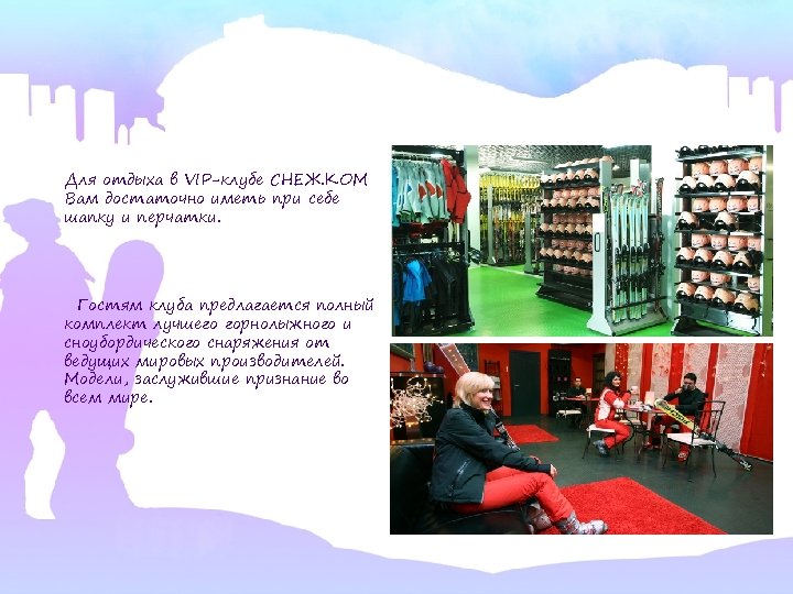 Для отдыха в VIP-клубе СНЕЖ. КОМ Вам достаточно иметь при себе шапку и перчатки.