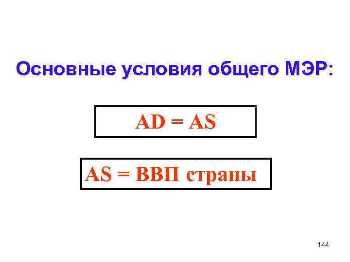 Основные условия общего МЭР: AD = AS AS = ВВП страны 144 