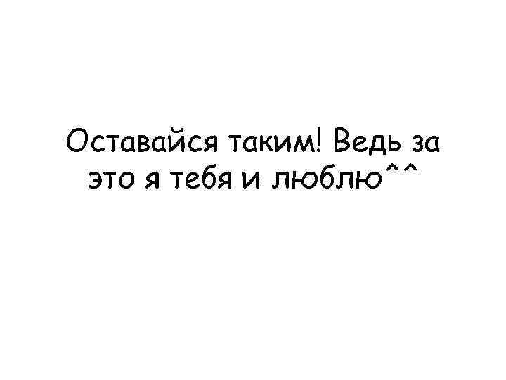 Оставайся таким! Ведь за это я тебя и люблю^^ 