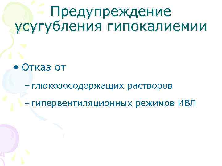Предупреждение усугубления гипокалиемии • Отказ от – глюкозосодержащих растворов – гипервентиляционных режимов ИВЛ 