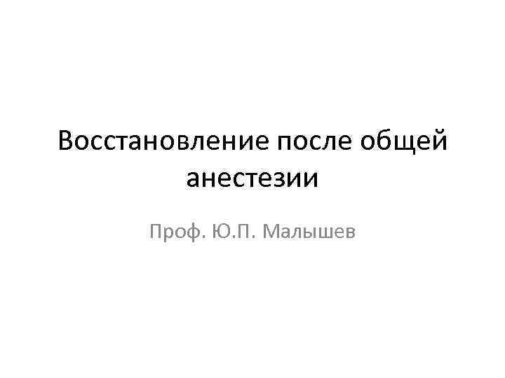 Восстановление после общей анестезии Проф. Ю. П. Малышев 