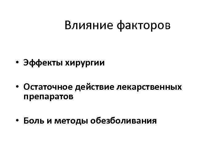 Влияние факторов • Эффекты хирургии • Остаточное действие лекарственных препаратов • Боль и методы