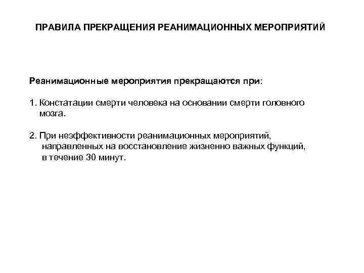 ПРАВИЛА ПРЕКРАЩЕНИЯ РЕАНИМАЦИОННЫХ МЕРОПРИЯТИЙ Реанимационные мероприятия прекращаются при: 1. Констатации смерти человека на основании