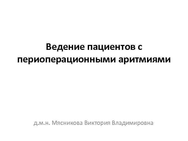 Ведение пациентов с периоперационными аритмиями д. м. н. Мясникова Виктория Владимировна 