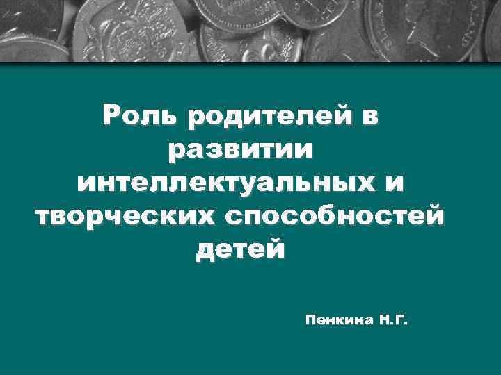 Роль родителей в развитии интеллектуальных и творческих способностей детей Пенкина Н. Г. 