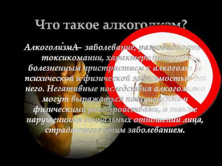 Что такое алкоголизм? Алкоголи зм — заболевание, разновидность токсикомании, характеризующееся болезненным пристрастием к алкоголю