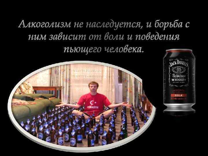 Алкоголизм не наследуется, и борьба с ним зависит от воли и поведения пьющего человека.