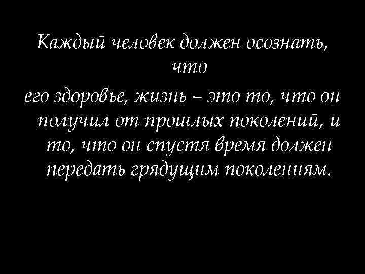 Каждый человек должен осознать, что его здоровье, жизнь – это то, что он получил