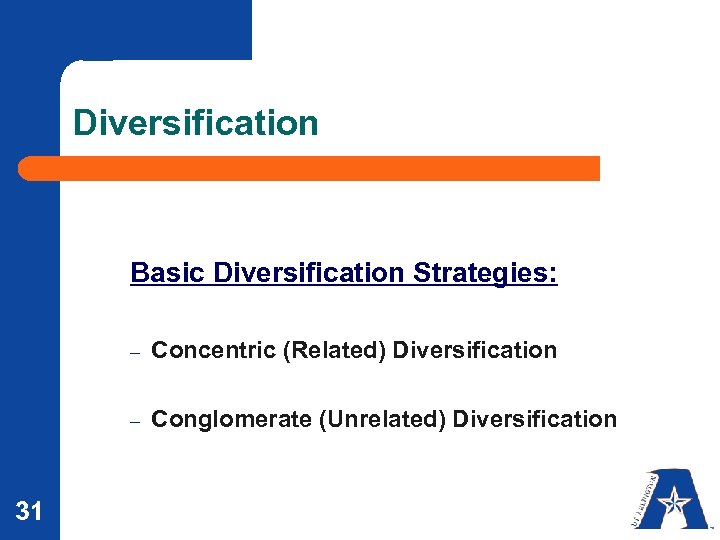 Diversification Basic Diversification Strategies: – – 31 Concentric (Related) Diversification Conglomerate (Unrelated) Diversification 