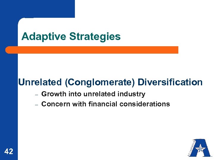 Adaptive Strategies Unrelated (Conglomerate) Diversification – – 42 Growth into unrelated industry Concern with