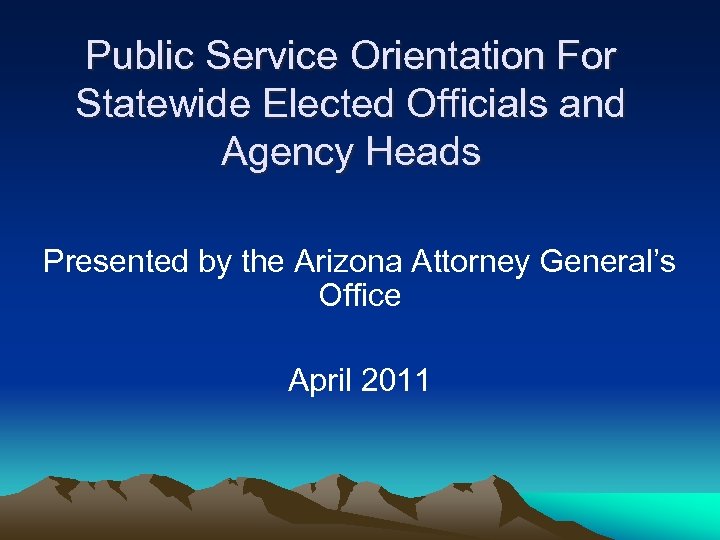 Public Service Orientation For Statewide Elected Officials and Agency Heads Presented by the Arizona