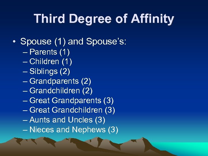 Third Degree of Affinity • Spouse (1) and Spouse’s: – Parents (1) – Children