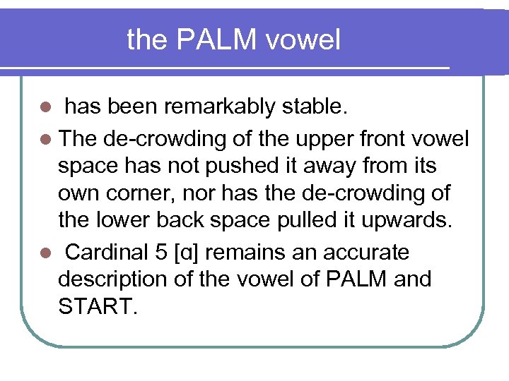 the PALM vowel l has been remarkably stable. l The de-crowding of the upper