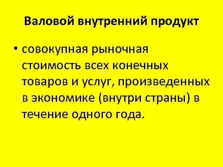 Валовой внутренний продукт • совокупная рыночная стоимость всех конечных товаров и услуг, произведенных в