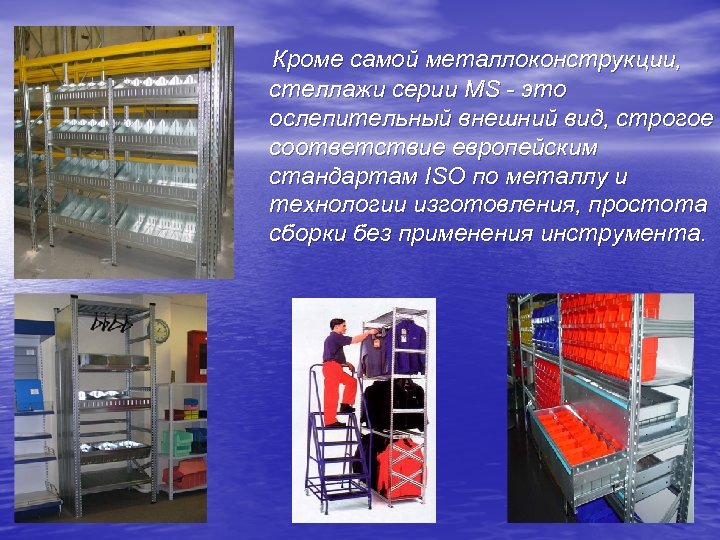  Кроме самой металлоконструкции, стеллажи серии MS - это ослепительный внешний вид, строгое соответствие