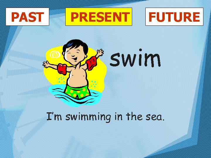 PAST PRESENT FUTURE swim I’m swimming in the sea. 