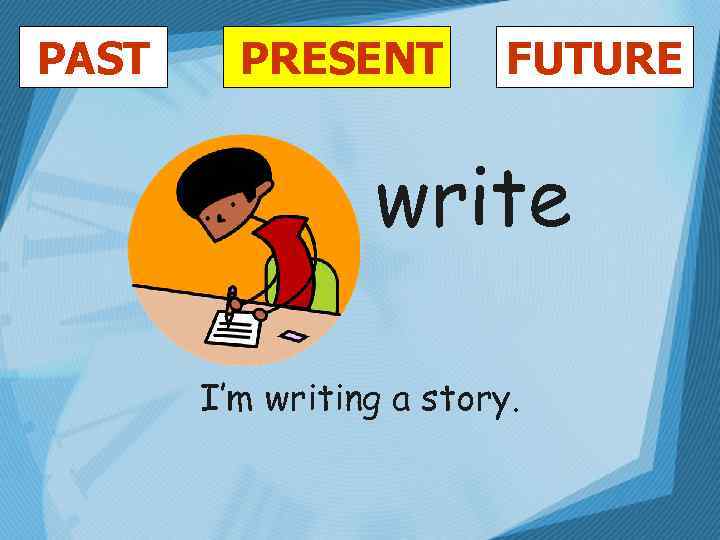 PAST PRESENT FUTURE write I’m writing a story. 