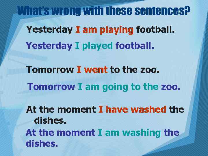 What’s wrong with these sentences? Yesterday I am playing football. Yesterday I played football.
