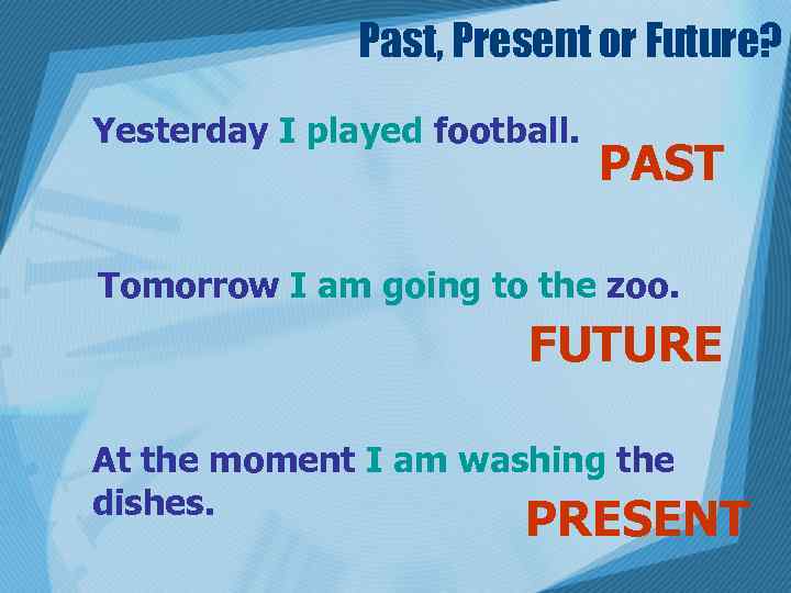 Past, Present or Future? Yesterday I played football. PAST Tomorrow I am going to