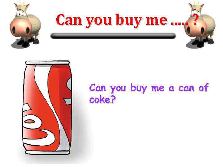Can you buy me. . . ? Can you buy me a can of