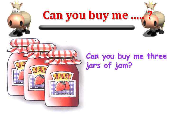 Can you buy me. . . ? Can you buy me three jars of