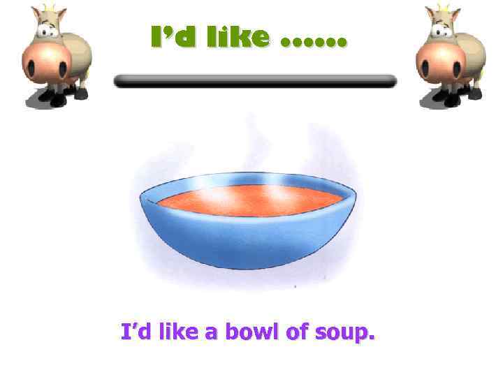 I’d like. . . I’d like a bowl of soup. 