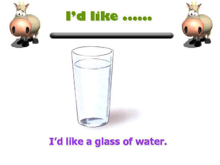 I’d like. . . I’d like a glass of water. 