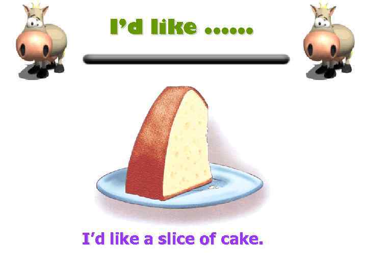 I’d like. . . I’d like a slice of cake. 