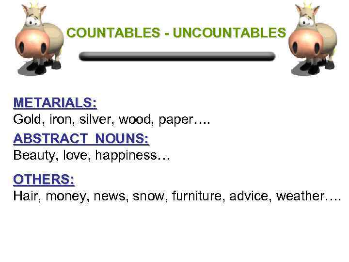 COUNTABLES - UNCOUNTABLES METARIALS: Gold, iron, silver, wood, paper…. ABSTRACT NOUNS: Beauty, love, happiness…