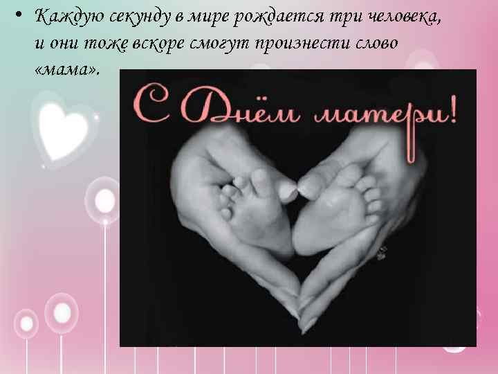  • Каждую секунду в мире рождается три человека, и они тоже вскоре смогут