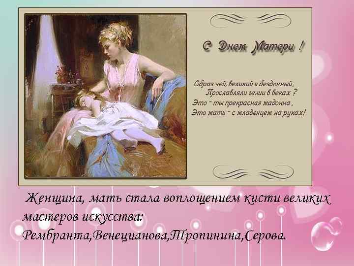  Женщина, мать стала воплощением кисти великих мастеров искусства: Рембранта, Венецианова, Тропинина, Серова. 