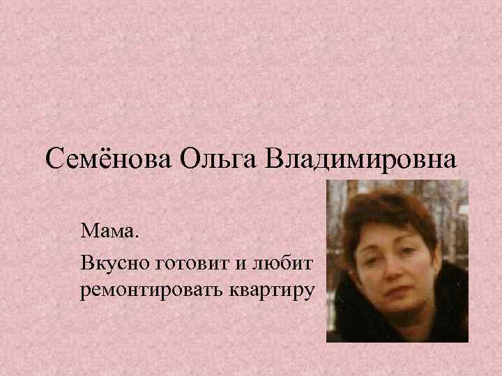 Семёнова Ольга Владимировна Мама. Вкусно готовит и любит ремонтировать квартиру 