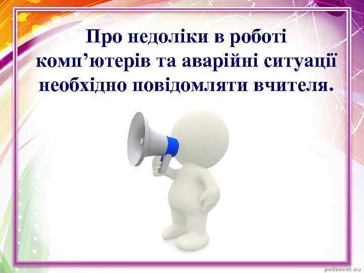 Про недоліки в роботі комп’ютерів та аварійні ситуації необхідно повідомляти вчителя. 