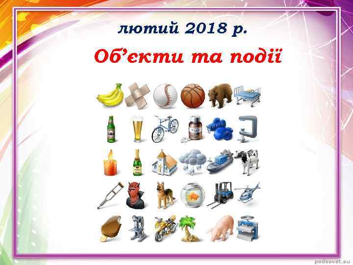 лютий 2018 р. Об’єкти та події 