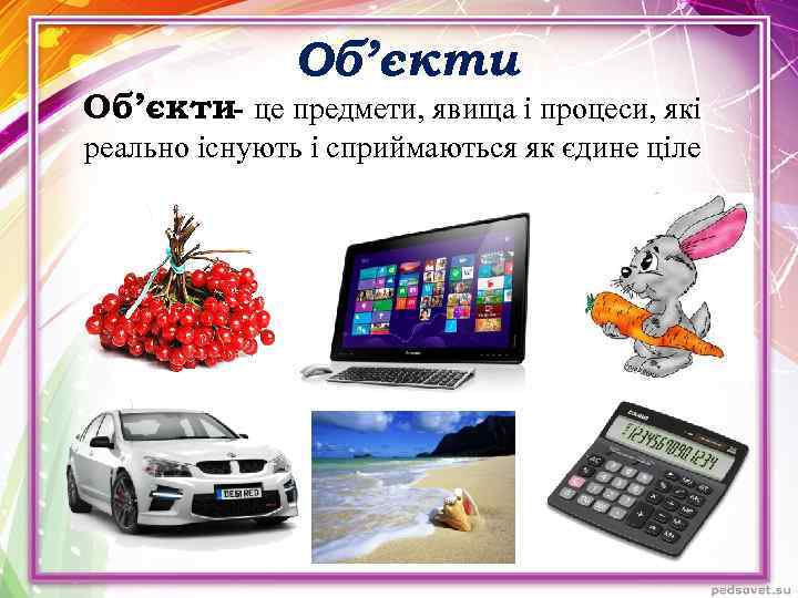 Об’єкти- це предмети, явища і процеси, які реально існують і сприймаються як єдине ціле