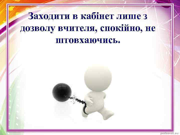 Заходити в кабінет лише з дозволу вчителя, спокійно, не штовхаючись. 