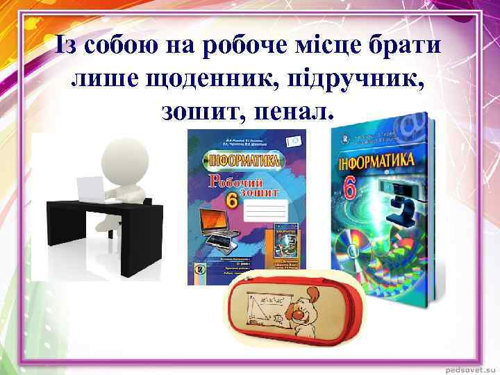 Із собою на робоче місце брати лише щоденник, підручник, зошит, пенал. 