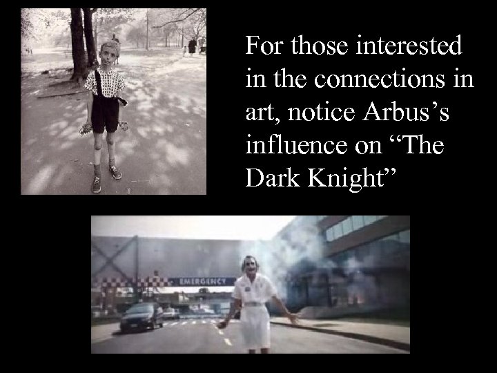 For those interested in the connections in art, notice Arbus’s influence on “The Dark
