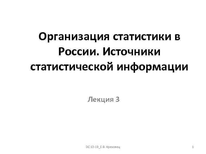 Организация статистики в России. Источники статистической информации Лекция 3 ЭС 12 -13_Е. В. Креховец
