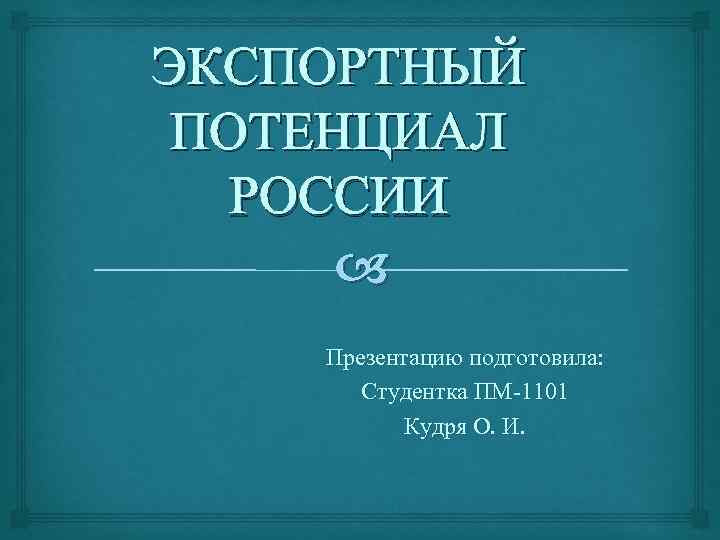 ЭКСПОРТНЫЙ ПОТЕНЦИАЛ РОССИИ Презентацию подготовила: Студентка ПМ-1101 Кудря О. И. 