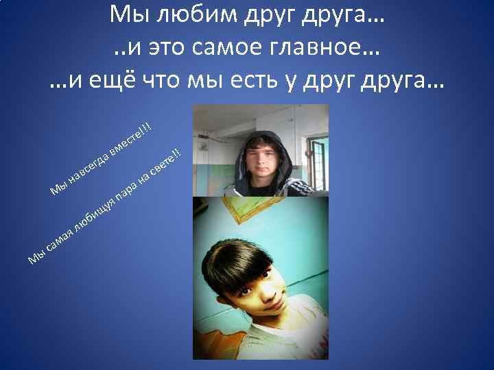 Мы любим друга…. . и это самое главное… …и ещё что мы есть у