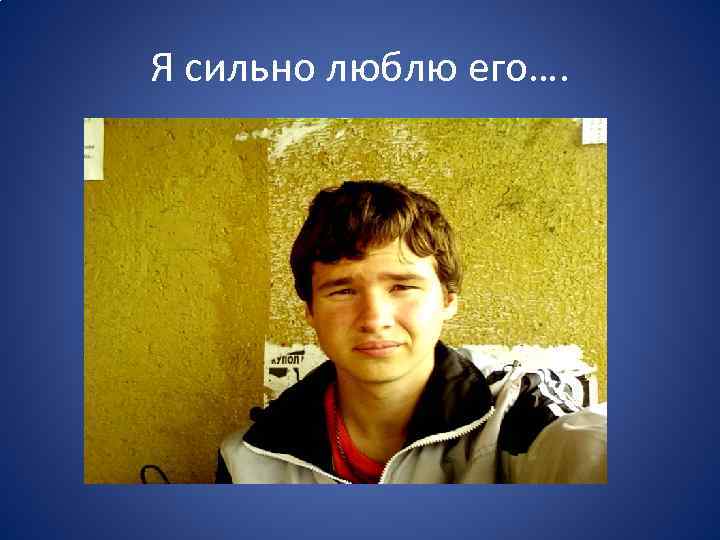 Я сильно люблю его…. 