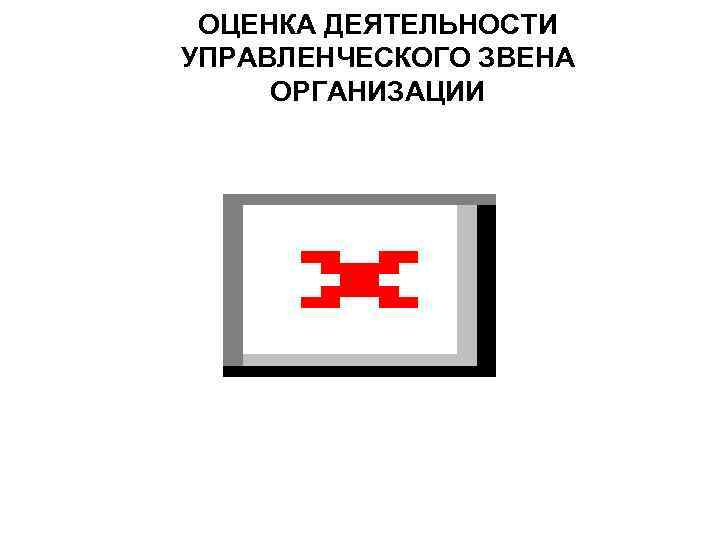 ОЦЕНКА ДЕЯТЕЛЬНОСТИ УПРАВЛЕНЧЕСКОГО ЗВЕНА ОРГАНИЗАЦИИ 