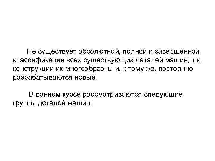  Не существует абсолютной, полной и завершённой классификации всех существующих деталей машин, т. к.