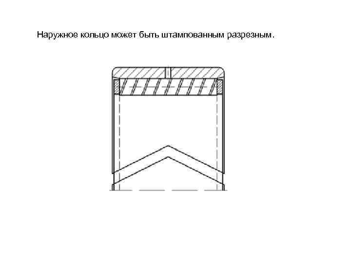 Наружное кольцо может быть штампованным разрезным. 